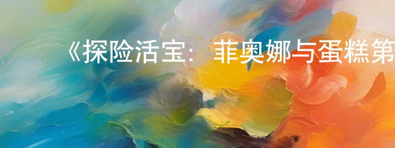 ﻿陈石龙发布﻿《探险活宝：菲奥娜与蛋糕第一季》详情介绍_探险活宝：菲奥娜与蛋糕第一季已完结在线观看_探险活宝：菲奥娜与蛋糕第一季迅雷下载_欧美动漫